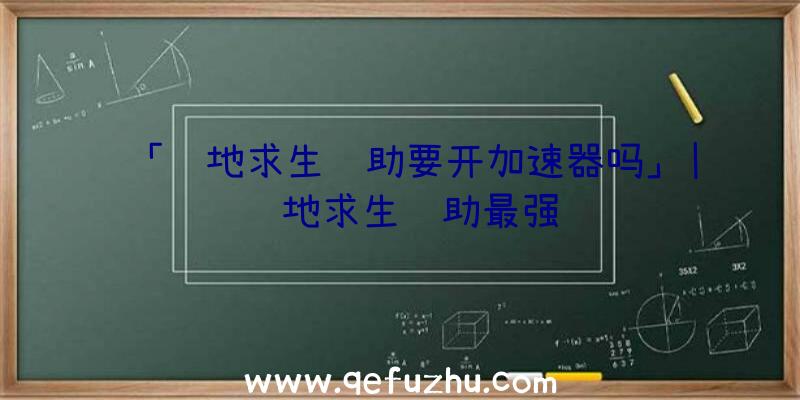 「绝地求生辅助要开加速器吗」|绝地求生辅助最强